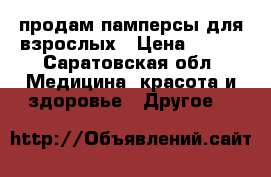 продам памперсы для взрослых › Цена ­ 400 - Саратовская обл. Медицина, красота и здоровье » Другое   